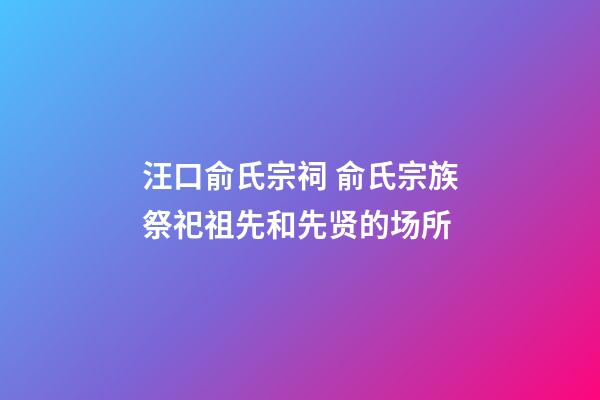 汪口俞氏宗祠 俞氏宗族祭祀祖先和先贤的场所